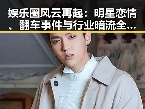 娱乐圈风云再起：明星恋情、翻车事件与行业暗流全盘揭晓