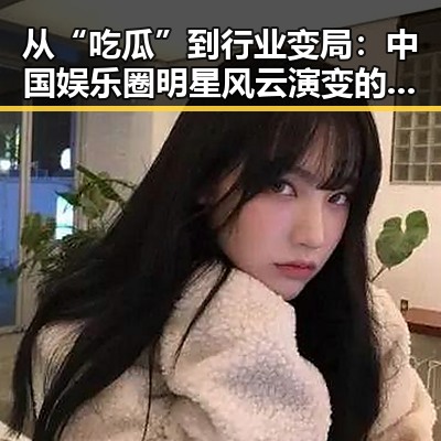 从“吃瓜”到行业变局：中国娱乐圈明星风云演变的背后