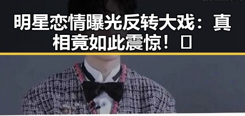 明星恋情曝光反转大戏：真相竟如此震惊！🤯