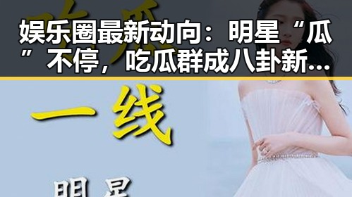 娱乐圈最新动向：明星“瓜”不停，吃瓜群成八卦新热点